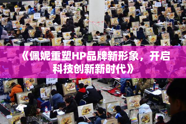 《佩妮重塑HP品牌新形象，开启科技创新新时代》