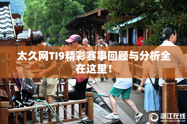 太久网TI9精彩赛事回顾与分析全在这里！