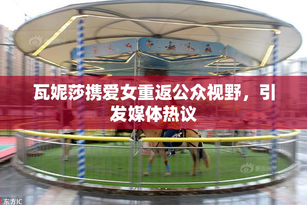 瓦妮莎携爱女重返公众视野，引发媒体热议