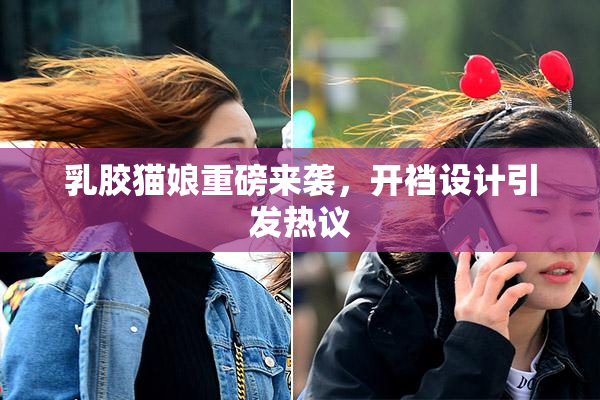 乳胶猫娘重磅来袭，开裆设计引发热议
