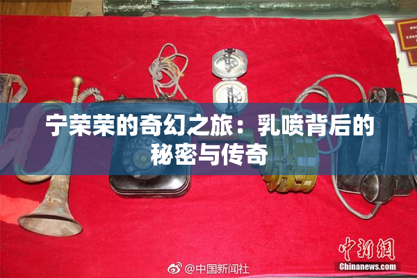 宁荣荣的奇幻之旅：乳喷背后的秘密与传奇