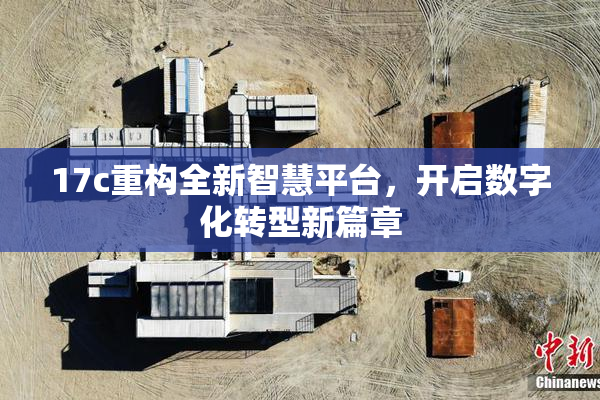 17c重构全新智慧平台，开启数字化转型新篇章