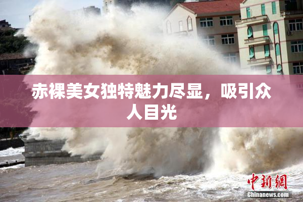赤裸美女独特魅力尽显，吸引众人目光
