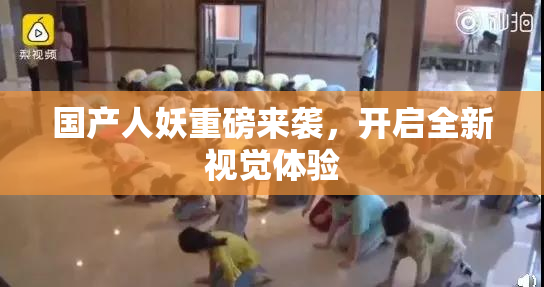 国产人妖重磅来袭，开启全新视觉体验