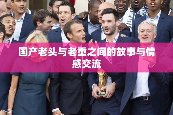 国产老头与老重之间的故事与情感交流