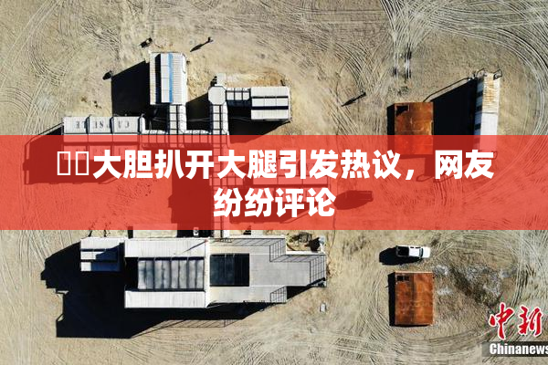 妺妺大胆扒开大腿引发热议，网友纷纷评论