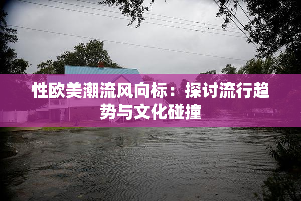 性欧美潮流风向标：探讨流行趋势与文化碰撞