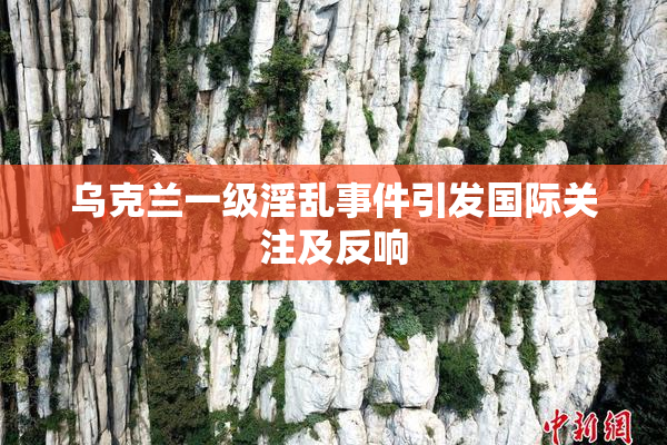 乌克兰一级淫乱事件引发国际关注及反响