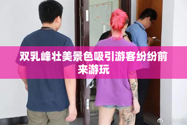 双乳峰壮美景色吸引游客纷纷前来游玩