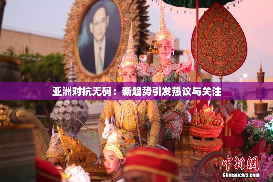 亚洲对抗无码：新趋势引发热议与关注