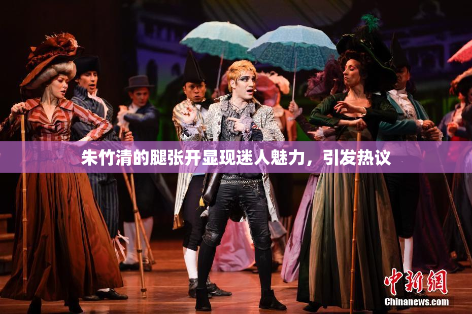 朱竹清的腿张开显现迷人魅力，引发热议