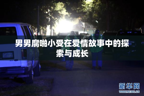 男男腐啪小受在爱情故事中的探索与成长