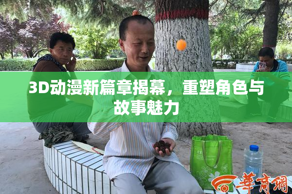 3D动漫新篇章揭幕，重塑角色与故事魅力