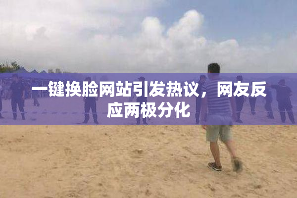 一键换脸网站引发热议，网友反应两极分化