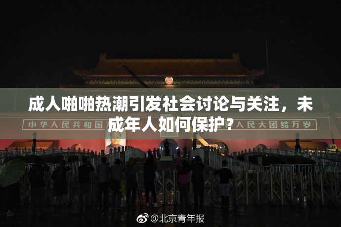 成人啪啪热潮引发社会讨论与关注，未成年人如何保护？