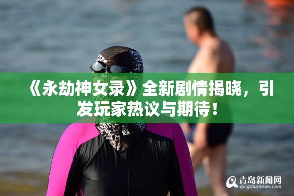 《永劫神女录》全新剧情揭晓，引发玩家热议与期待！