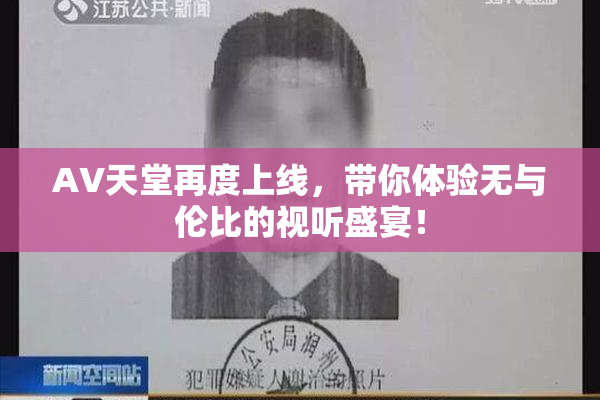 AV天堂再度上线，带你体验无与伦比的视听盛宴！
