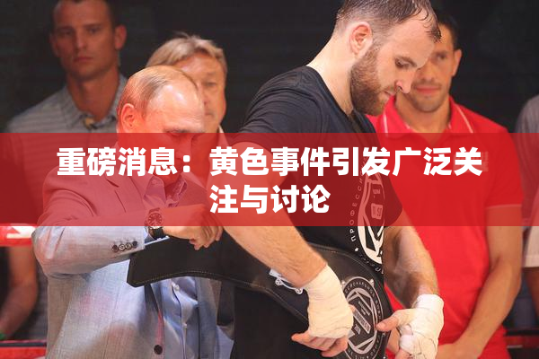 重磅消息：黄色事件引发广泛关注与讨论