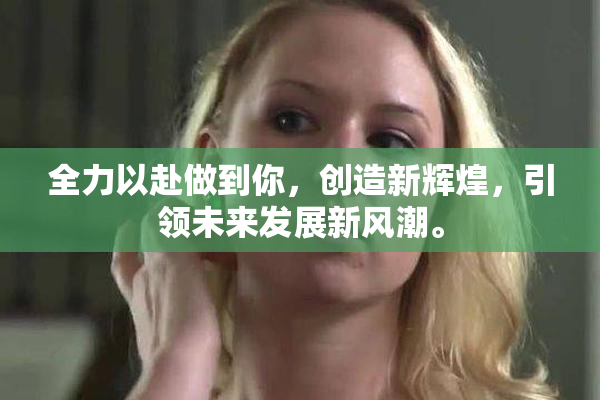全力以赴做到你，创造新辉煌，引领未来发展新风潮。