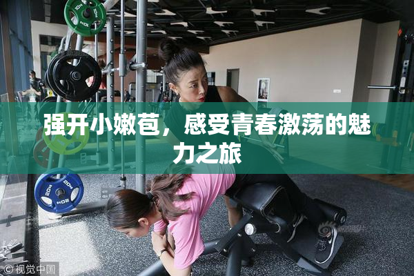 强开小嫩苞，感受青春激荡的魅力之旅