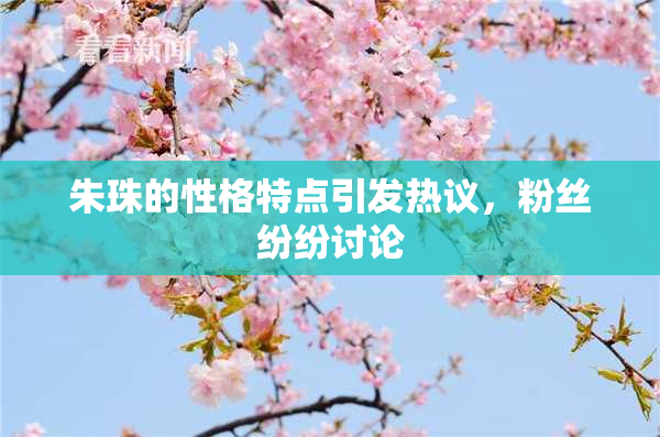 朱珠的性格特点引发热议，粉丝纷纷讨论