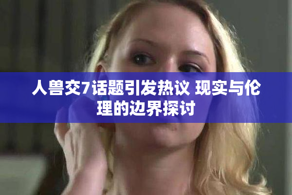 人兽交7话题引发热议 现实与伦理的边界探讨