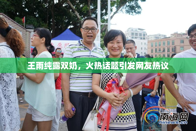 王雨纯露双奶，火热话题引发网友热议