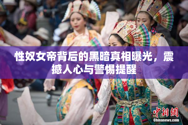 性奴女帝背后的黑暗真相曝光，震撼人心与警惕提醒