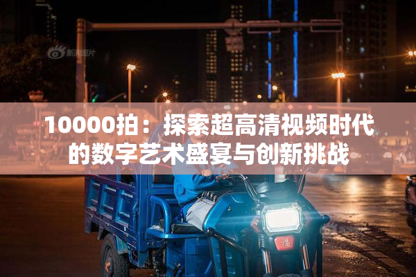 10000拍：探索超高清视频时代的数字艺术盛宴与创新挑战