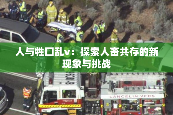 人与牲囗乱v：探索人畜共存的新现象与挑战