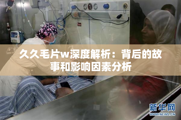 久久毛片w深度解析：背后的故事和影响因素分析