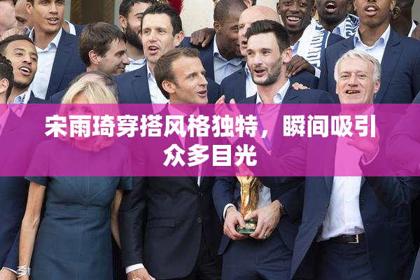 宋雨琦穿搭风格独特，瞬间吸引众多目光