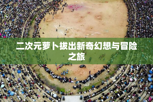 二次元萝卜拔出新奇幻想与冒险之旅