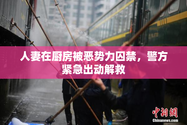 人妻在厨房被恶势力囚禁，警方紧急出动解救