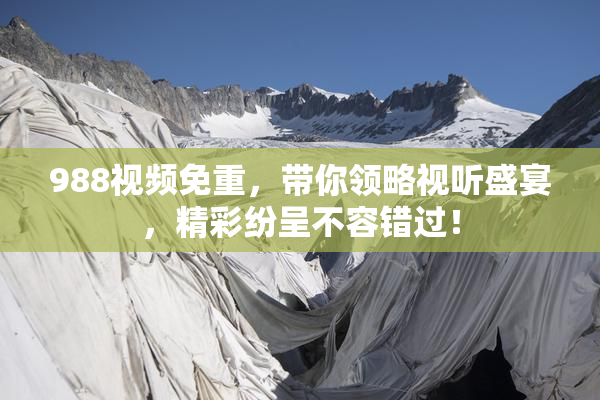 988视频免重，带你领略视听盛宴，精彩纷呈不容错过！