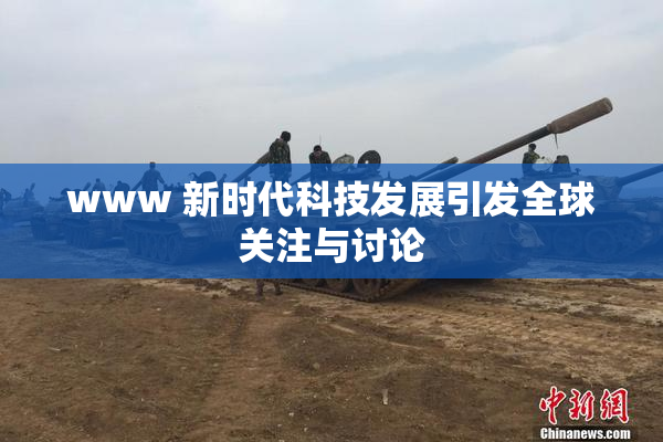 www 新时代科技发展引发全球关注与讨论