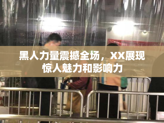 黑人力量震撼全场，XX展现惊人魅力和影响力