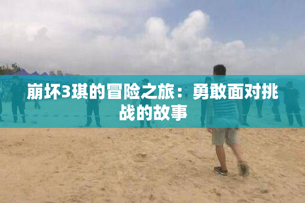 崩坏3琪的冒险之旅：勇敢面对挑战的故事