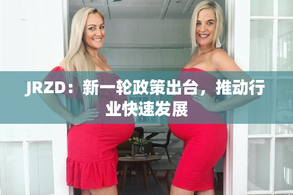 JRZD：新一轮政策出台，推动行业快速发展