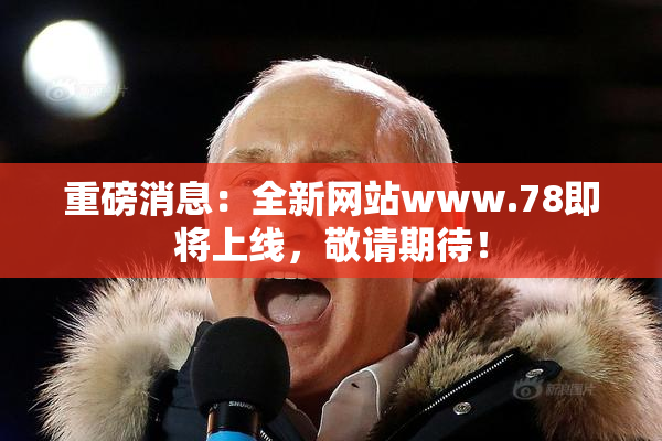 重磅消息：全新网站www.78即将上线，敬请期待！