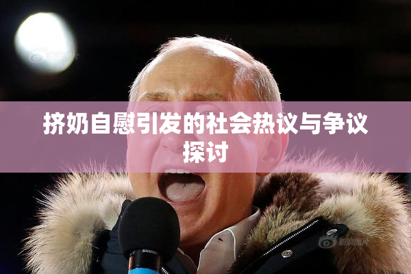 挤奶自慰引发的社会热议与争议探讨