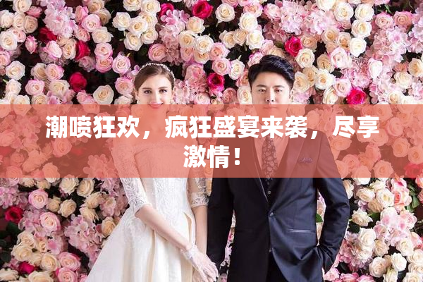 潮喷狂欢，疯狂盛宴来袭，尽享激情！