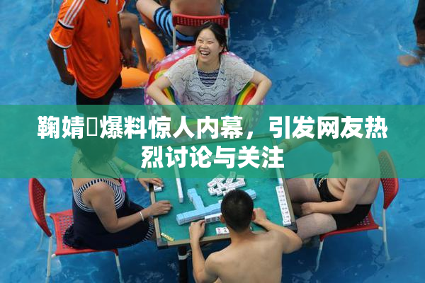 鞠婧祎爆料惊人内幕，引发网友热烈讨论与关注