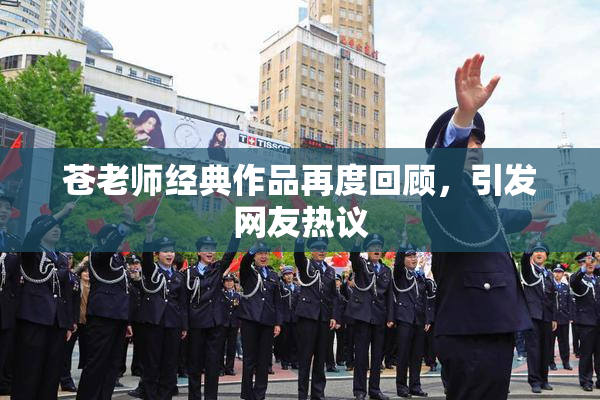 苍老师经典作品再度回顾，引发网友热议