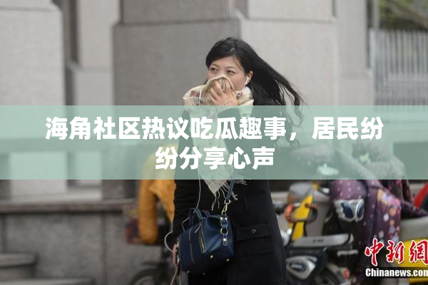 海角社区热议吃瓜趣事，居民纷纷分享心声