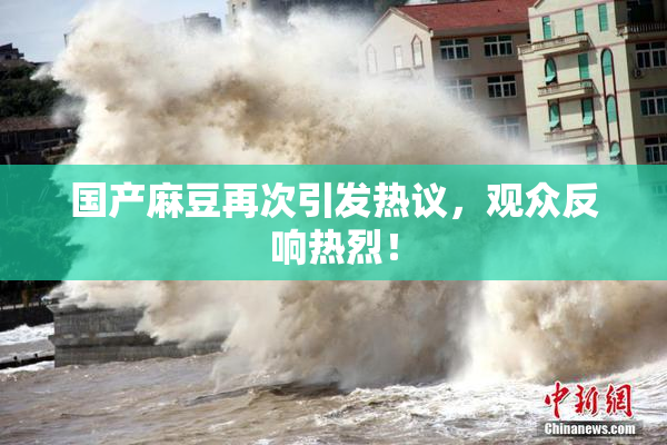 国产麻豆再次引发热议，观众反响热烈！