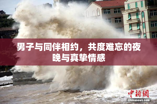 男子与同伴相约，共度难忘的夜晚与真挚情感