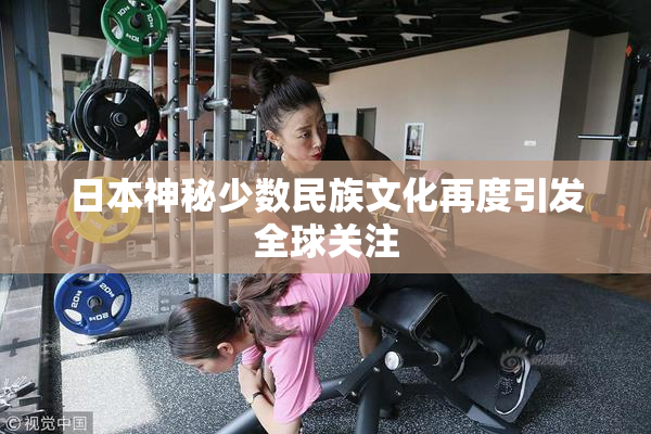 日本神秘少数民族文化再度引发全球关注
