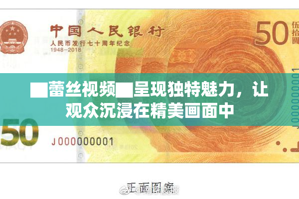 ▇蕾丝视频▇呈现独特魅力，让观众沉浸在精美画面中
