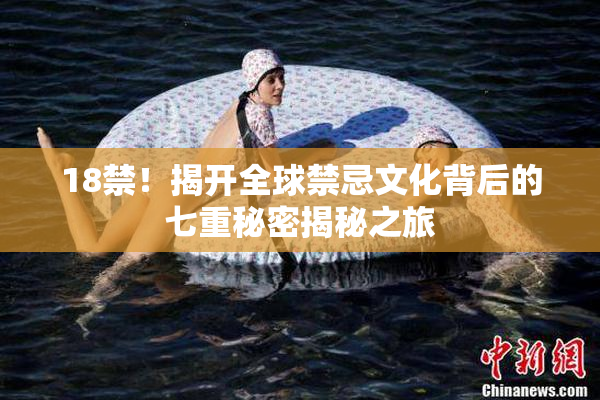 18禁！揭开全球禁忌文化背后的七重秘密揭秘之旅